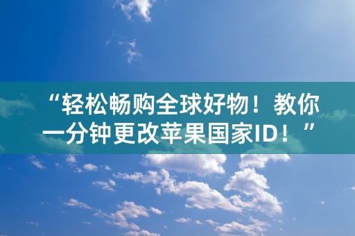 “轻松畅购全球好物！教你一分钟更改苹果国家ID！”