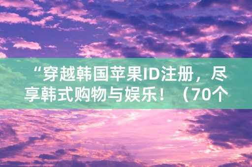 “穿越韩国苹果ID注册，尽享韩式购物与娱乐！（70个字符）”