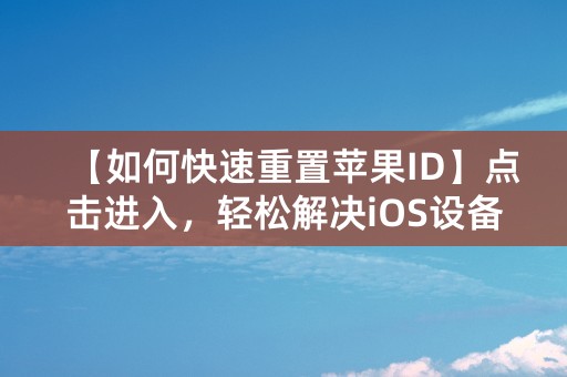 【如何快速重置苹果ID】点击进入，轻松解决iOS设备忘记密码问题！