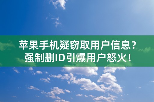 苹果手机疑窃取用户信息？强制删ID引爆用户怒火！