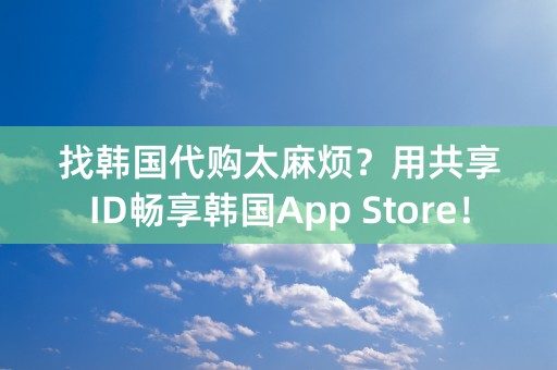 找韩国代购太麻烦？用共享ID畅享韩国App Store！