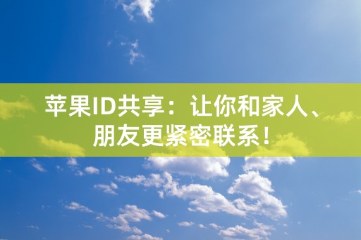 苹果ID共享：让你和家人、朋友更紧密联系！