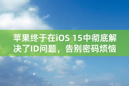 苹果终于在iOS 15中彻底解决了ID问题，告别密码烦恼！