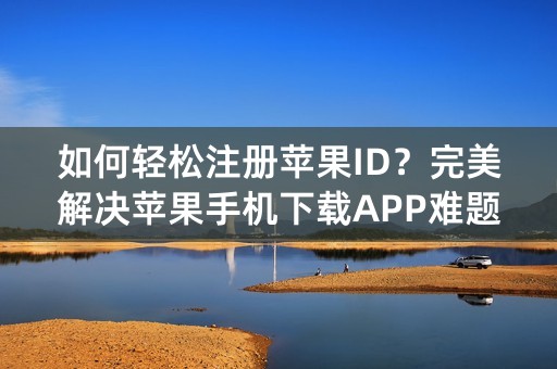 如何轻松注册苹果ID？完美解决苹果手机下载APP难题！