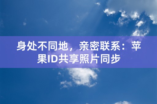 身处不同地，亲密联系：苹果ID共享照片同步