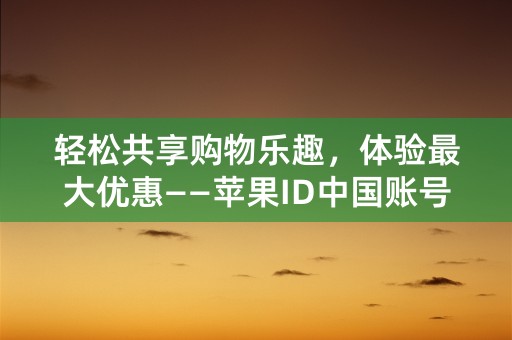 轻松共享购物乐趣，体验最大优惠——苹果ID中国账号共享！