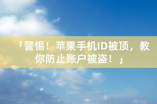 「警惕！苹果手机ID被顶，教你防止账户被盗！」