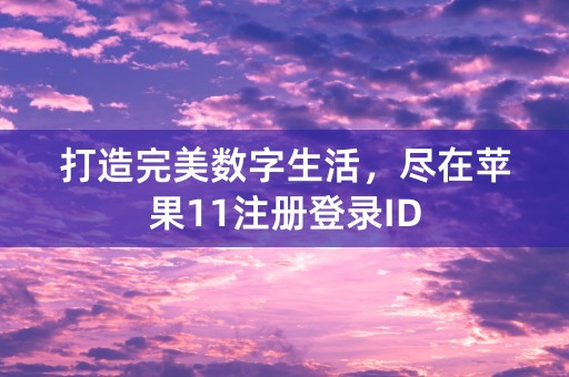 打造完美数字生活，尽在苹果11注册登录ID