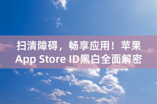 扫清障碍，畅享应用！苹果App Store ID黑白全面解密！