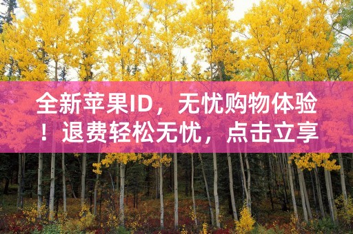 全新苹果ID，无忧购物体验！退费轻松无忧，点击立享优惠！