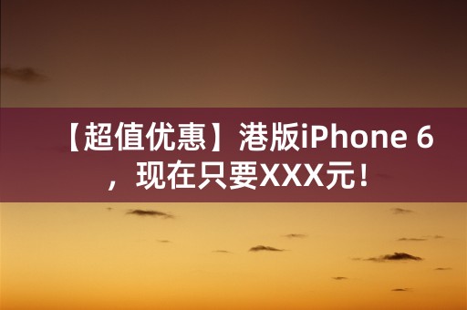 【超值优惠】港版iPhone 6，现在只要XXX元！