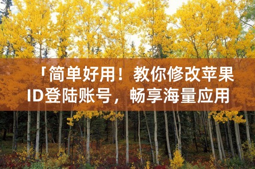 「简单好用！教你修改苹果ID登陆账号，畅享海量应用与服务」