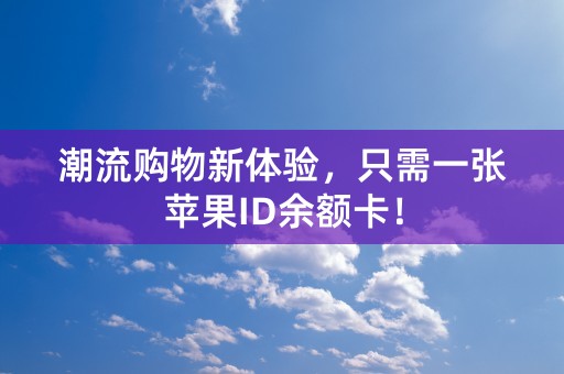 潮流购物新体验，只需一张苹果ID余额卡！