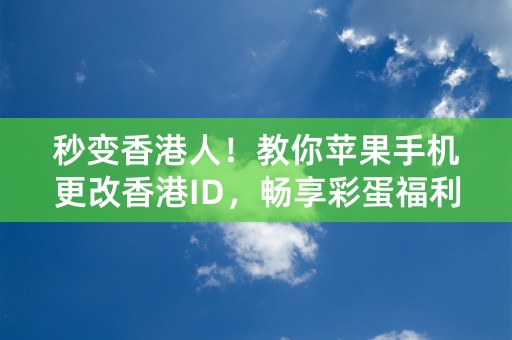 秒变香港人！教你苹果手机更改香港ID，畅享彩蛋福利！