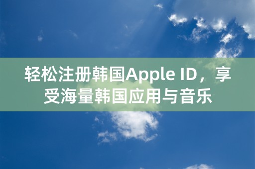 轻松注册韩国Apple ID，享受海量韩国应用与音乐