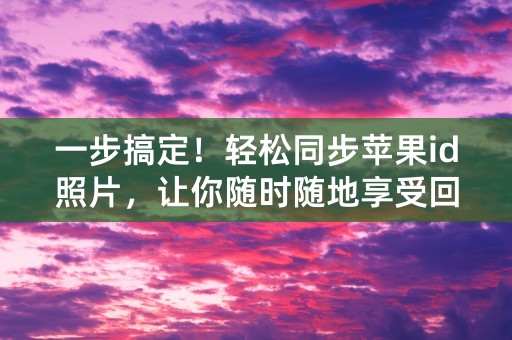 一步搞定！轻松同步苹果id照片，让你随时随地享受回忆