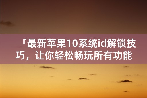 「最新苹果10系统id解锁技巧，让你轻松畅玩所有功能」