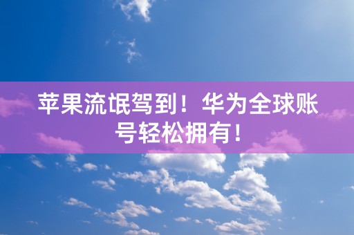 苹果流氓驾到！华为全球账号轻松拥有！