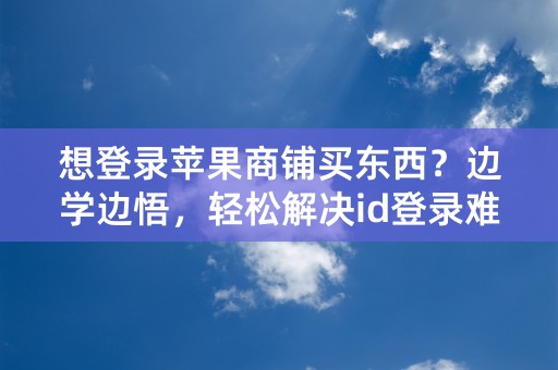 想登录苹果商铺买东西？边学边悟，轻松解决id登录难题！