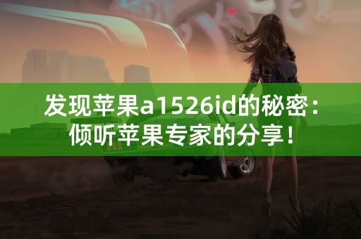 发现苹果a1526id的秘密：倾听苹果专家的分享！