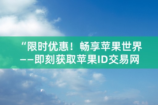 “限时优惠！畅享苹果世界——即刻获取苹果ID交易网账号！”