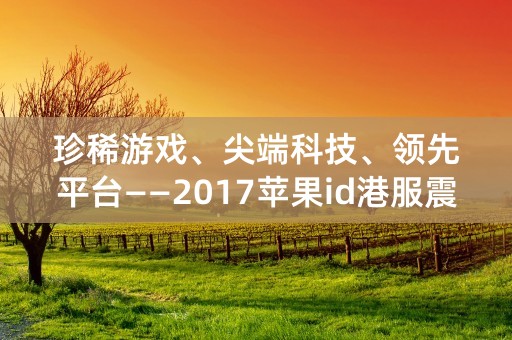 珍稀游戏、尖端科技、领先平台——2017苹果id港服震撼上线！