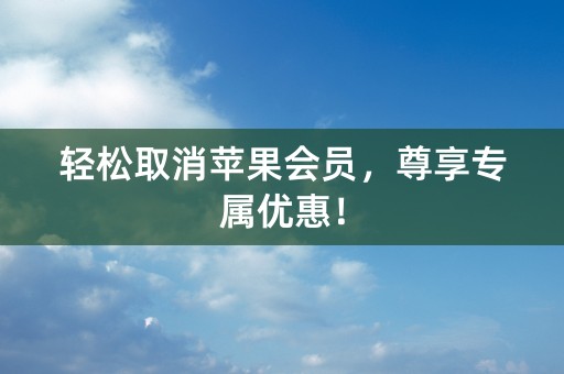 轻松取消苹果会员，尊享专属优惠！