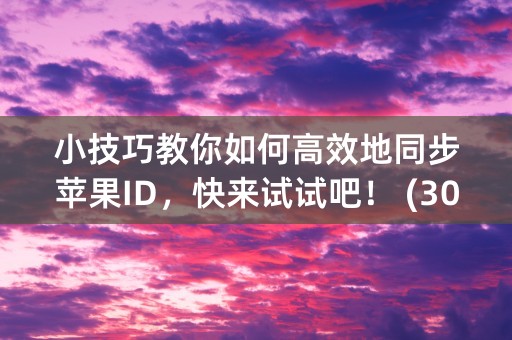 小技巧教你如何高效地同步苹果ID，快来试试吧！ (30个字符)