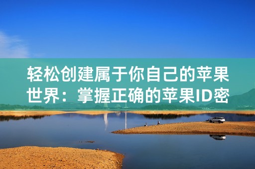 轻松创建属于你自己的苹果世界：掌握正确的苹果ID密码格式