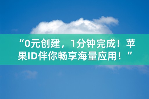 “0元创建，1分钟完成！苹果ID伴你畅享海量应用！”