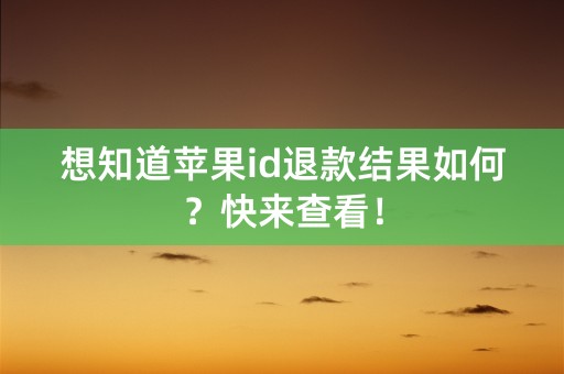 想知道苹果id退款结果如何？快来查看！