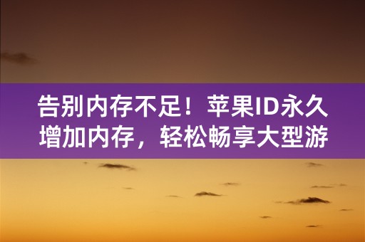 告别内存不足！苹果ID永久增加内存，轻松畅享大型游戏和多任务处理！