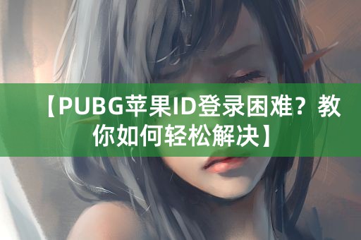 【PUBG苹果ID登录困难？教你如何轻松解决】