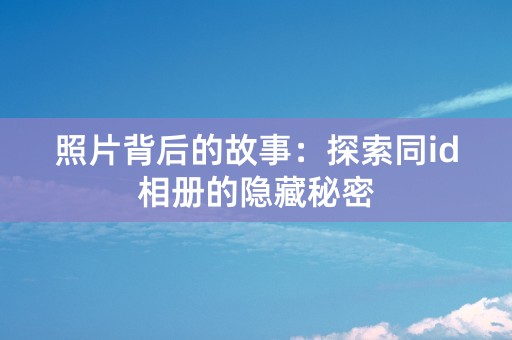 照片背后的故事：探索同id相册的隐藏秘密