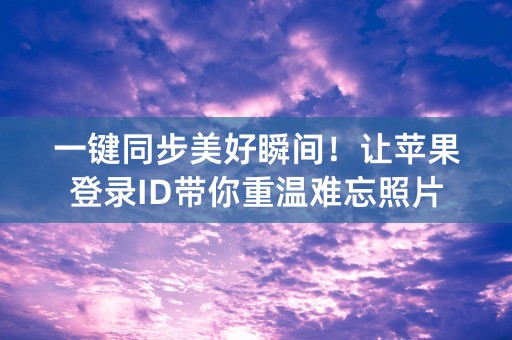 一键同步美好瞬间！让苹果登录ID带你重温难忘照片