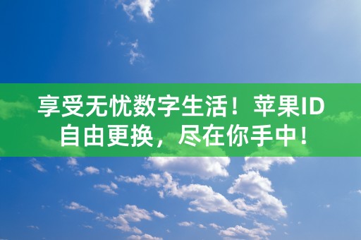 享受无忧数字生活！苹果ID自由更换，尽在你手中！