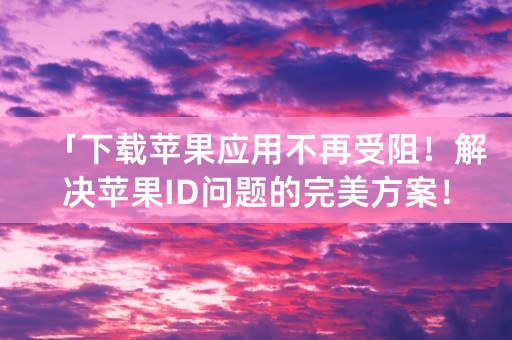 「下载苹果应用不再受阻！解决苹果ID问题的完美方案！」