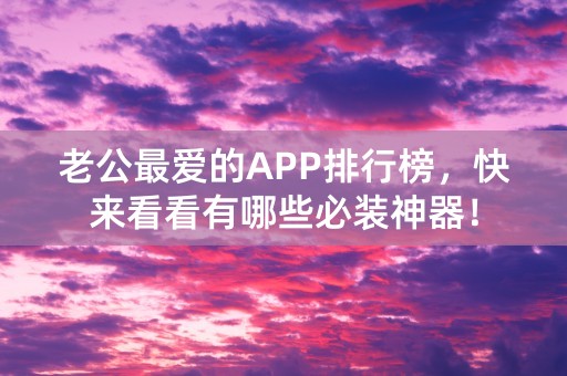 老公最爱的APP排行榜，快来看看有哪些必装神器！