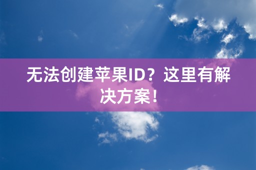 无法创建苹果ID？这里有解决方案！