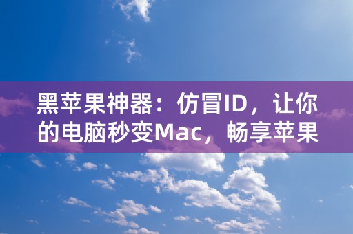 黑苹果神器：仿冒ID，让你的电脑秒变Mac，畅享苹果系统