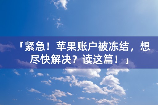 「紧急！苹果账户被冻结，想尽快解决？读这篇！」