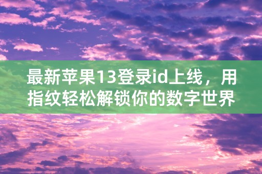 最新苹果13登录id上线，用指纹轻松解锁你的数字世界！