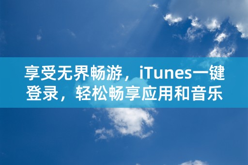 享受无界畅游，iTunes一键登录，轻松畅享应用和音乐。