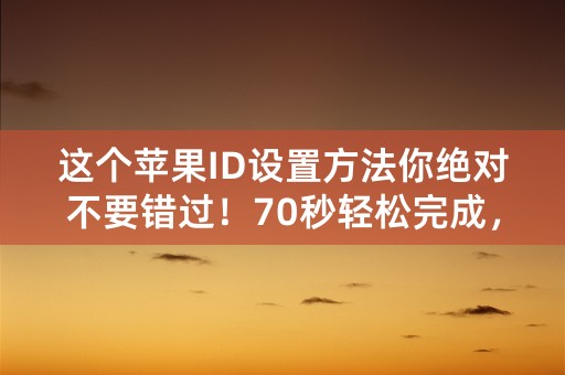 这个苹果ID设置方法你绝对不要错过！70秒轻松完成，姓名设置请看！