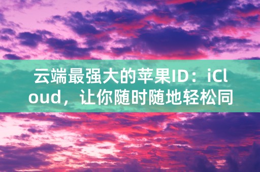 云端最强大的苹果ID：iCloud，让你随时随地轻松同步！