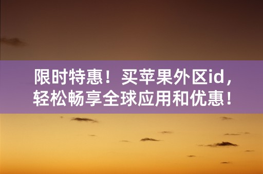 限时特惠！买苹果外区id，轻松畅享全球应用和优惠！