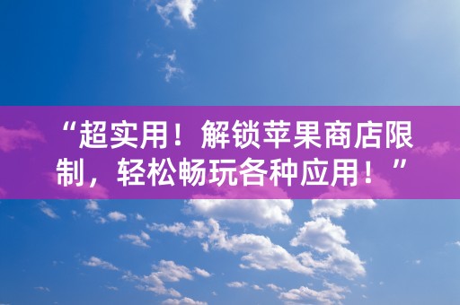 “超实用！解锁苹果商店限制，轻松畅玩各种应用！”