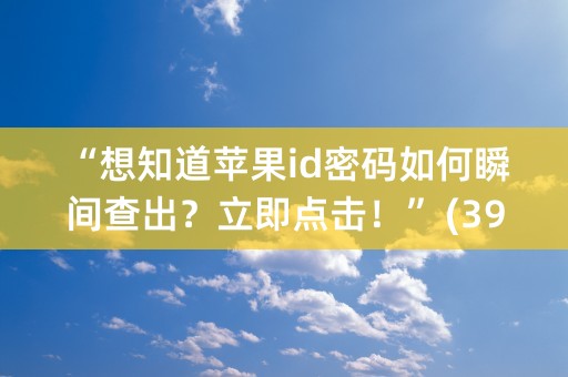 “想知道苹果id密码如何瞬间查出？立即点击！” (39个字符)