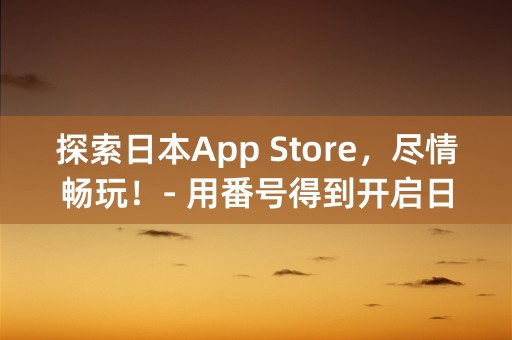 探索日本App Store，尽情畅玩！- 用番号得到开启日本苹果id的方法