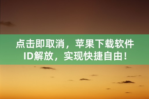 点击即取消，苹果下载软件ID解放，实现快捷自由！